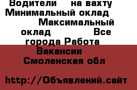 Водители BC на вахту. › Минимальный оклад ­ 60 000 › Максимальный оклад ­ 99 000 - Все города Работа » Вакансии   . Смоленская обл.